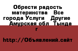 Обрести радость материнства - Все города Услуги » Другие   . Амурская обл.,Тында г.